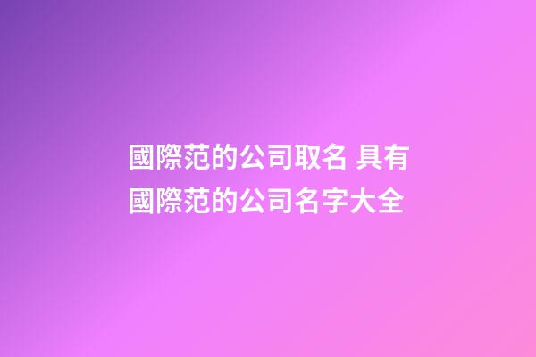 國際范的公司取名 具有國際范的公司名字大全-第1張-公司起名-玄機派